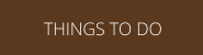 THINGS TO DO